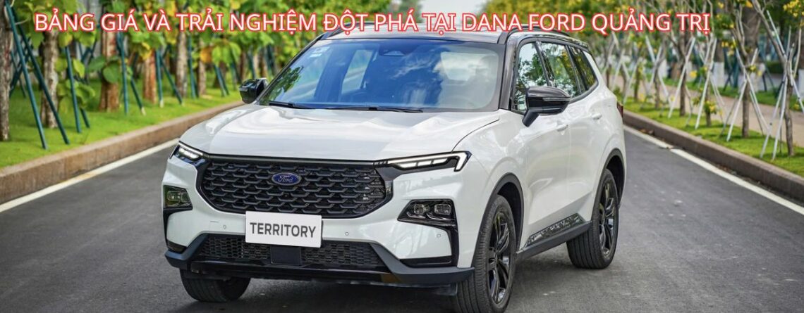 BẢNG GIÁ VÀ TRẢI NGHIỆM ĐỘT PHÁ TẠI DANA FORD QUẢNG TRỊ